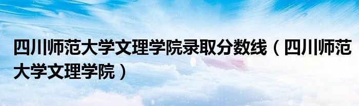 四川师范大学文理学院录取分数线（四川师范大学文理学院）