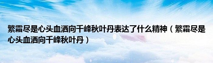 繁霜尽是心头血洒向千峰秋叶丹表达了什么精神（繁霜尽是心头血洒向千峰秋叶丹）