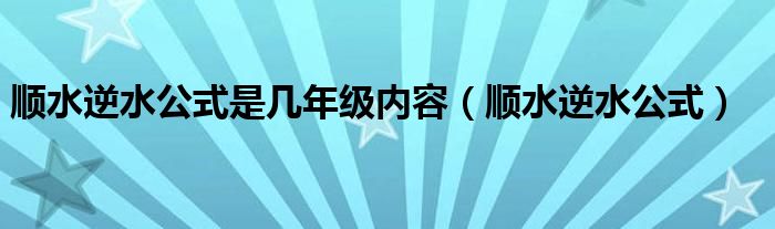 顺水逆水公式是几年级内容（顺水逆水公式）