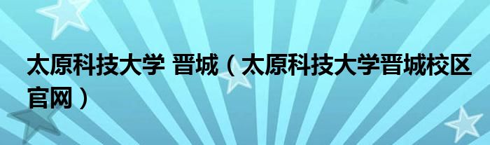 太原科技大学 晋城（太原科技大学晋城校区官网）