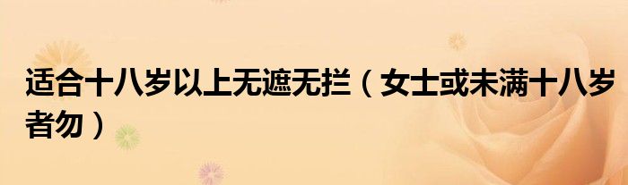 适合十八岁以上无遮无拦（女士或未满十八岁者勿）