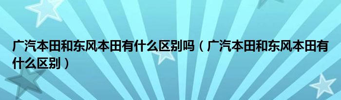 广汽本田和东风本田有什么区别吗（广汽本田和东风本田有什么区别）