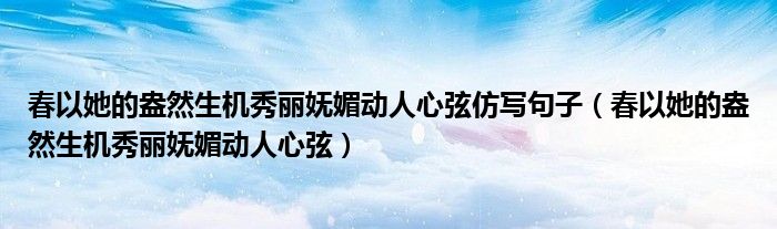 春以她的盎然生机秀丽妩媚动人心弦仿写句子（春以她的盎然生机秀丽妩媚动人心弦）