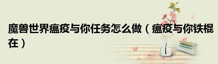 魔兽世界瘟疫与你任务怎么做（瘟疫与你铁棍在）
