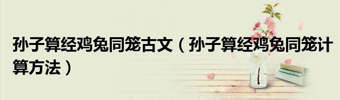 孙子算经鸡兔同笼古文（孙子算经鸡兔同笼计算方法）
