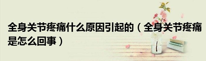 全身关节疼痛什么原因引起的（全身关节疼痛是怎么回事）