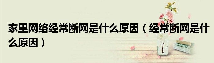 家里网络经常断网是什么原因（经常断网是什么原因）