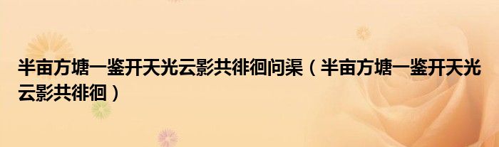 半亩方塘一鉴开天光云影共徘徊问渠（半亩方塘一鉴开天光云影共徘徊）