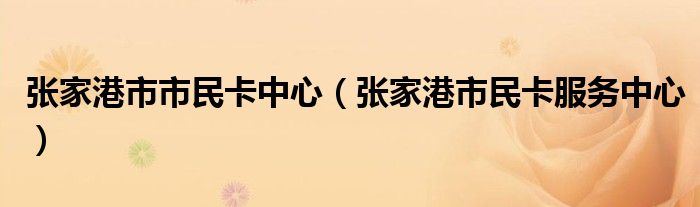 张家港市市民卡中心（张家港市民卡服务中心）