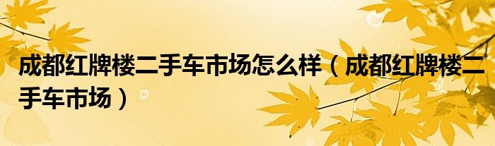 成都红牌楼二手车市场怎么样（成都红牌楼二手车市场）