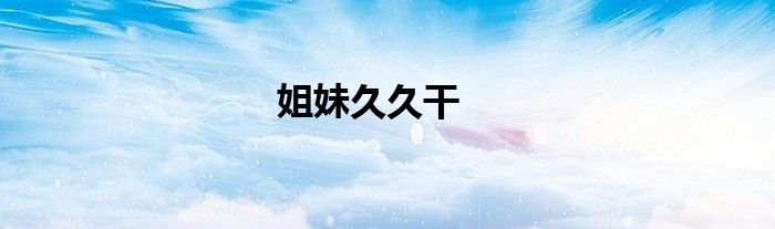 姐妹久久干