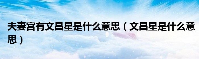 夫妻宫有文昌星是什么意思（文昌星是什么意思）