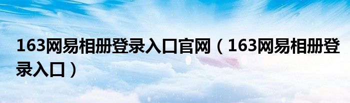 163网易相册登录入口官网（163网易相册登录入口）