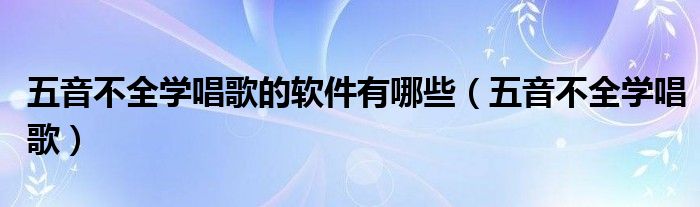 五音不全学唱歌的软件有哪些（五音不全学唱歌）