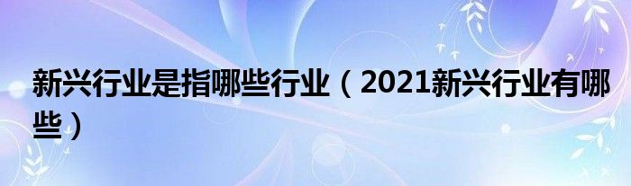 新兴行业是指哪些行业（2021新兴行业有哪些）