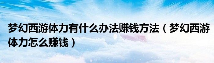梦幻西游体力有什么办法赚钱方法（梦幻西游体力怎么赚钱）