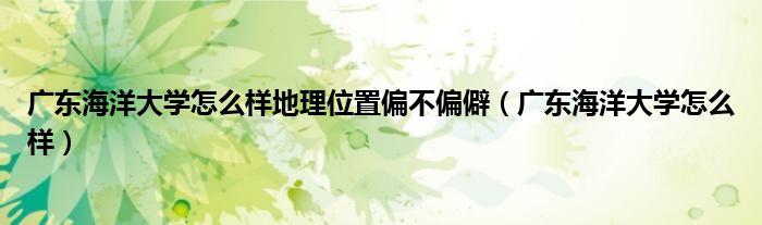 广东海洋大学怎么样地理位置偏不偏僻（广东海洋大学怎么样）