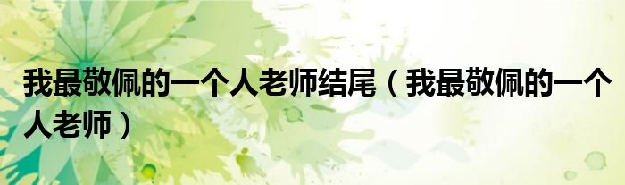 我最敬佩的一个人老师结尾（我最敬佩的一个人老师）