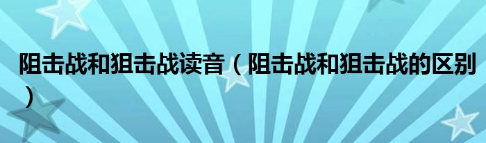 阻击战和狙击战读音（阻击战和狙击战的区别）