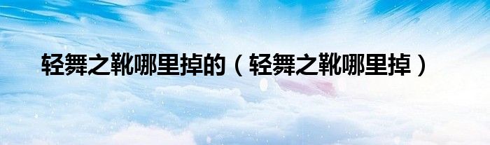 轻舞之靴哪里掉的（轻舞之靴哪里掉）