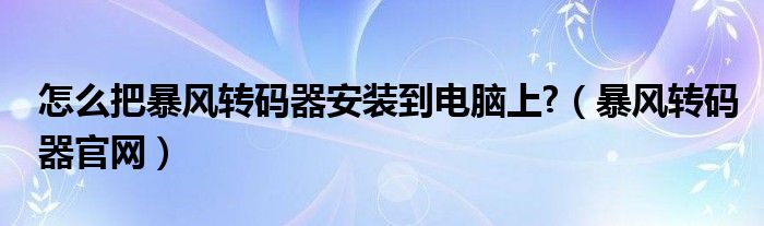 怎么把暴风转码器安装到电脑上?（暴风转码器官网）