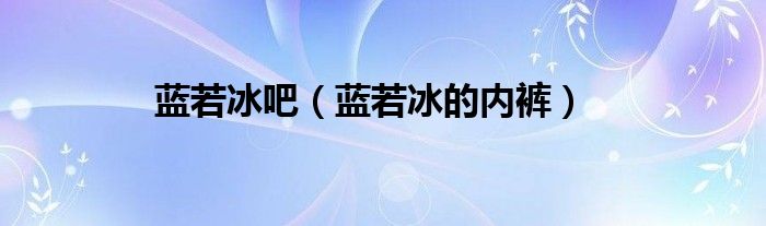 蓝若冰吧（蓝若冰的内裤）