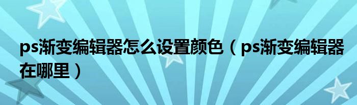 ps渐变编辑器怎么设置颜色（ps渐变编辑器在哪里）