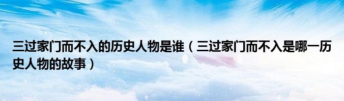 三过家门而不入的历史人物是谁（三过家门而不入是哪一历史人物的故事）