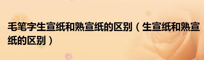 毛笔字生宣纸和熟宣纸的区别（生宣纸和熟宣纸的区别）