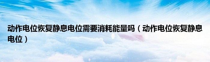 动作电位恢复静息电位需要消耗能量吗（动作电位恢复静息电位）