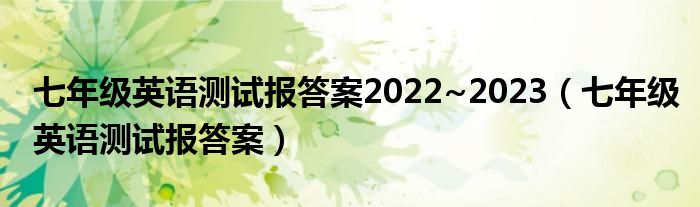 七年级英语测试报答案2022~2023（七年级英语测试报答案）