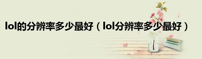 lol的分辨率多少最好（lol分辨率多少最好）