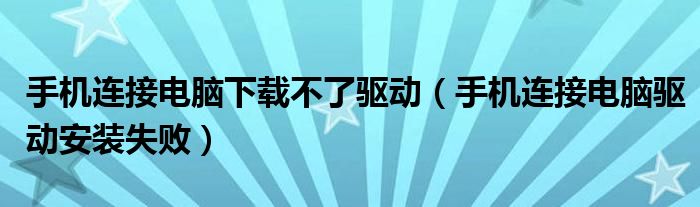 手机连接电脑下载不了驱动（手机连接电脑驱动安装失败）