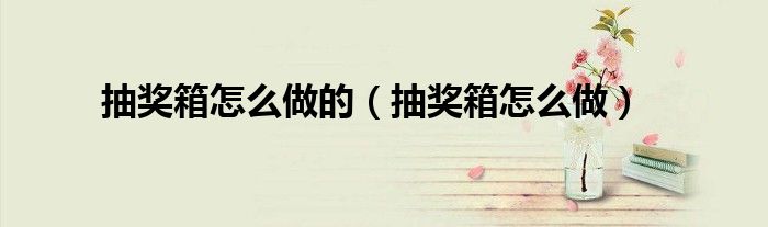 抽奖箱怎么做的（抽奖箱怎么做）