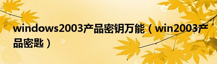 windows2003产品密钥万能（win2003产品密匙）