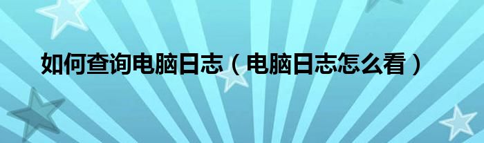 如何查询电脑日志（电脑日志怎么看）