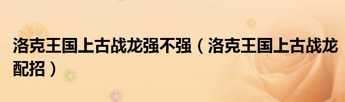 洛克王国上古战龙强不强（洛克王国上古战龙配招）