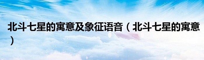 北斗七星的寓意及象征语音（北斗七星的寓意）