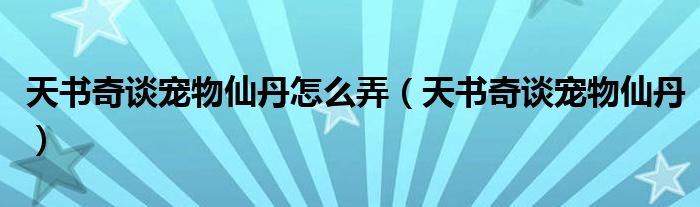 天书奇谈宠物仙丹怎么弄（天书奇谈宠物仙丹）