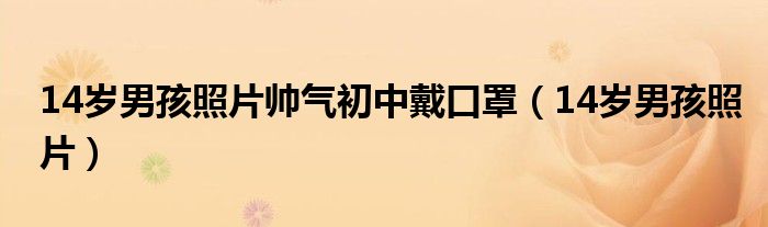 14岁男孩照片帅气初中戴口罩（14岁男孩照片）