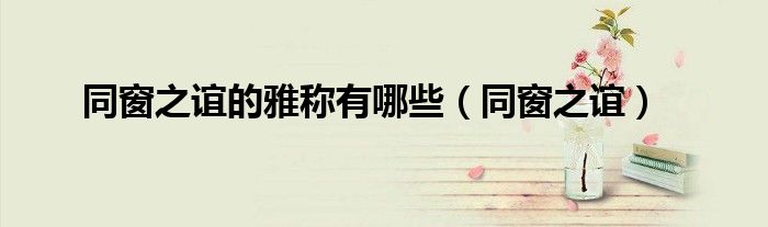 同窗之谊的雅称有哪些（同窗之谊）