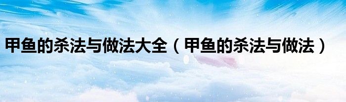 甲鱼的杀法与做法大全（甲鱼的杀法与做法）