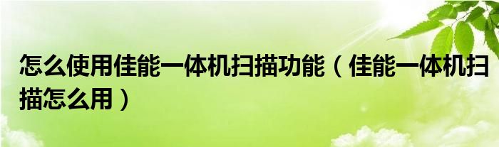 怎么使用佳能一体机扫描功能（佳能一体机扫描怎么用）