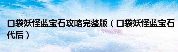 口袋妖怪蓝宝石攻略完整版（口袋妖怪蓝宝石代后）