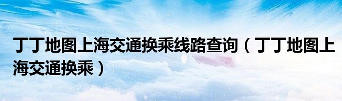 丁丁地图上海交通换乘线路查询（丁丁地图上海交通换乘）