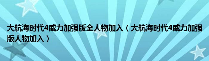 大航海时代4威力加强版全人物加入（大航海时代4威力加强版人物加入）