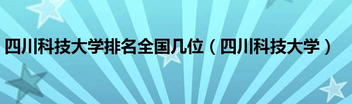 四川科技大学排名全国几位（四川科技大学）