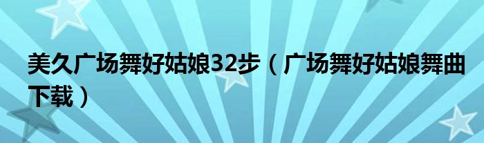 美久广场舞好姑娘32步（广场舞好姑娘舞曲下载）