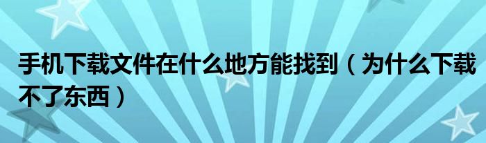 手机下载文件在什么地方能找到（为什么下载不了东西）