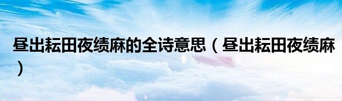 昼出耘田夜绩麻的全诗意思（昼出耘田夜绩麻）